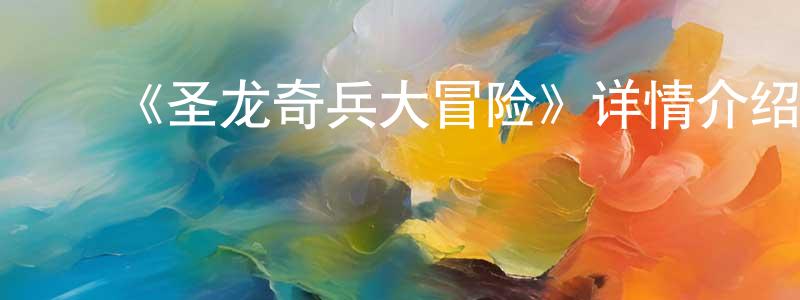 ﻿储建军发布﻿《圣龙奇兵大冒险》详情介绍_圣龙奇兵大冒险HD在线观看_圣龙奇兵大冒险迅雷下载_国漫
